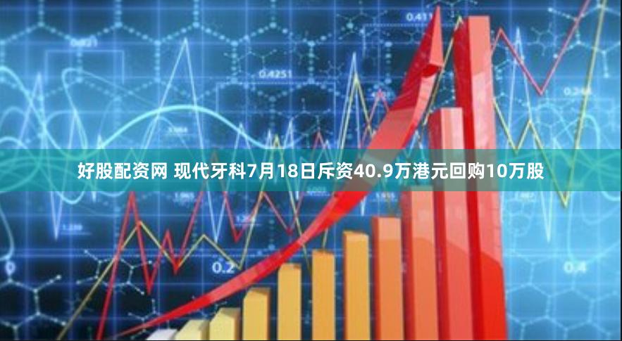 好股配资网 现代牙科7月18日斥资40.9万港元回购10万股