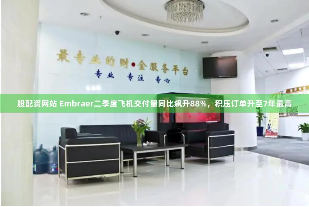 股配资网站 Embraer二季度飞机交付量同比飙升88%，积压订单升至7年最高