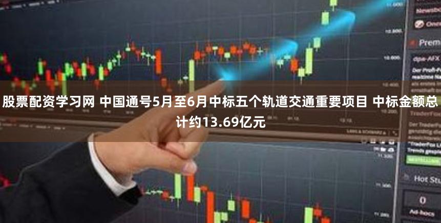 股票配资学习网 中国通号5月至6月中标五个轨道交通重要项目 中标金额总计约13.69亿元