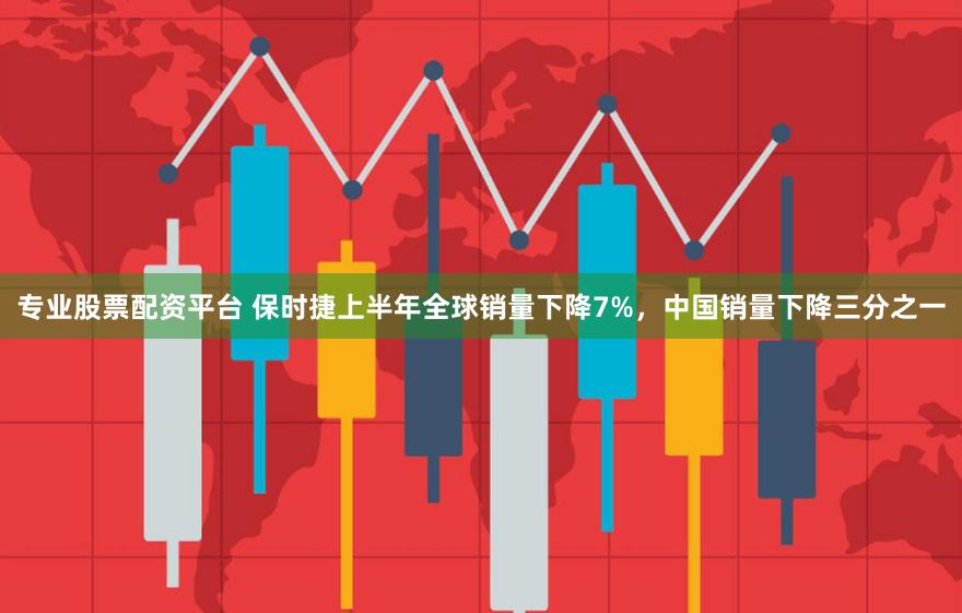 专业股票配资平台 保时捷上半年全球销量下降7%，中国销量下降三分之一