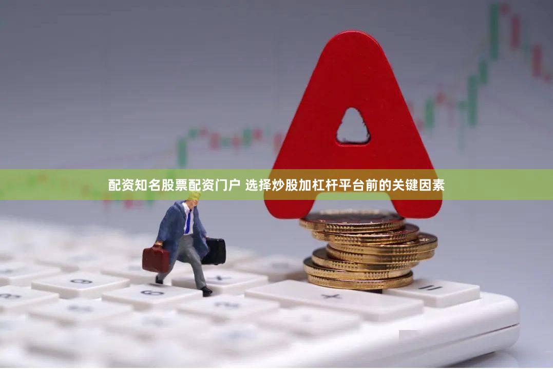 配资知名股票配资门户 选择炒股加杠杆平台前的关键因素