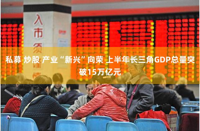 私募 炒股 产业“新兴”向荣 上半年长三角GDP总量突破15万亿元