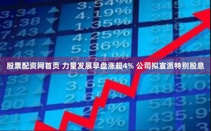 股票配资网首页 力量发展早盘涨超4% 公司拟宣派特别股息