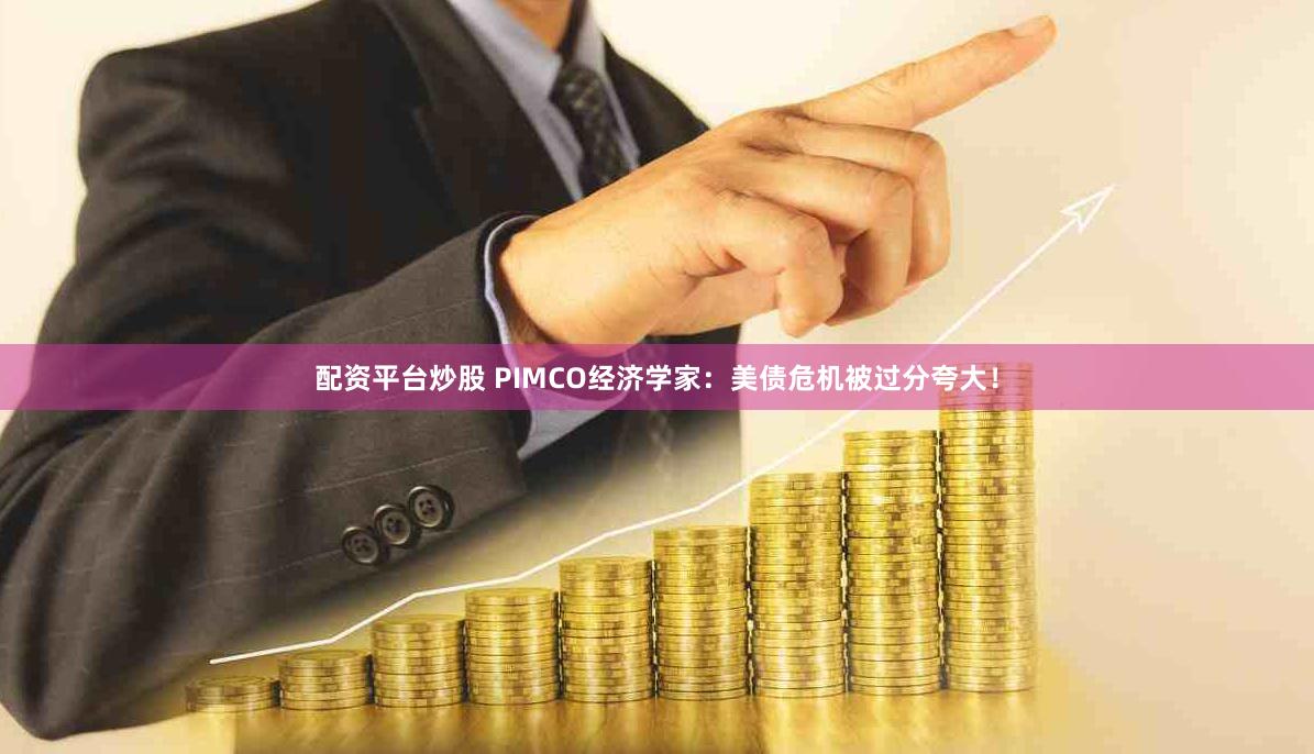 配资平台炒股 PIMCO经济学家：美债危机被过分夸大！