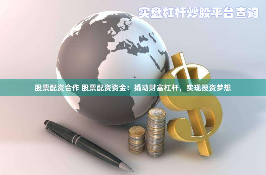 股票配资合作 股票配资资金：撬动财富杠杆，实现投资梦想