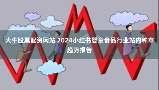 大牛股票配资网站 2024小红书婴童食品行业站内种草趋势报告