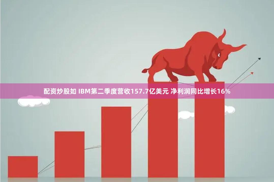 配资炒股如 IBM第二季度营收157.7亿美元 净利润同比增长16%