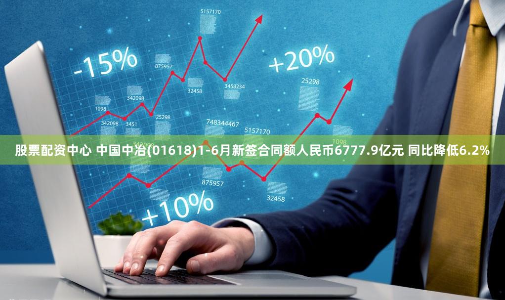 股票配资中心 中国中冶(01618)1-6月新签合同额人民币6777.9亿元 同比降低6.2%