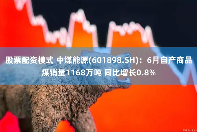 股票配资模式 中煤能源(601898.SH)：6月自产商品煤销量1168万吨 同比增长0.8%