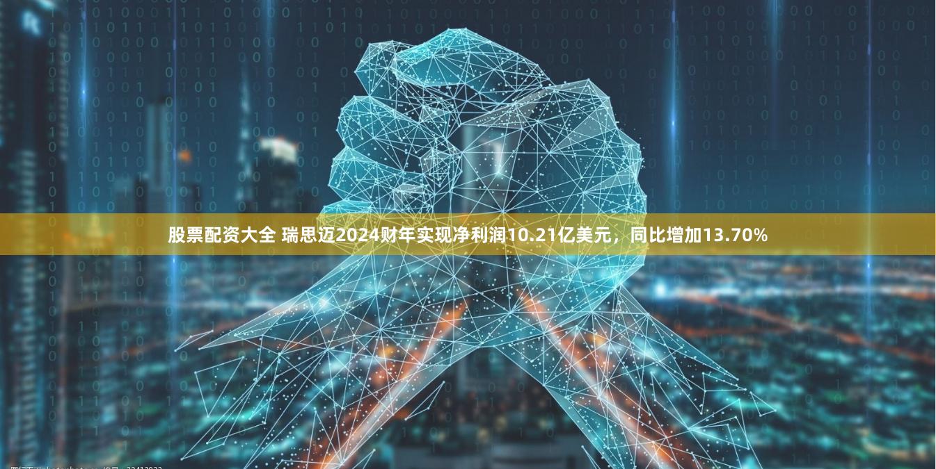 股票配资大全 瑞思迈2024财年实现净利润10.21亿美元，同比增加13.70%