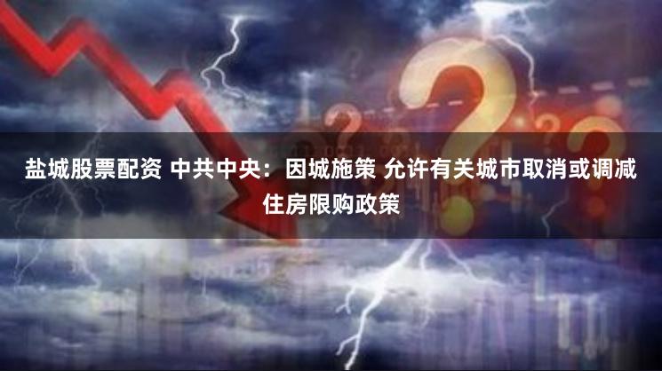 盐城股票配资 中共中央：因城施策 允许有关城市取消或调减住房限购政策