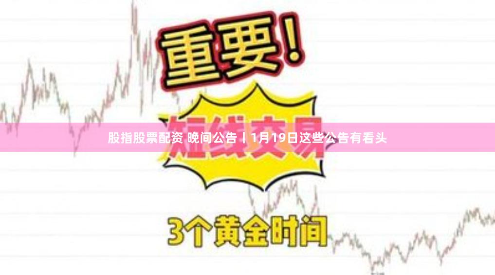 股指股票配资 晚间公告丨1月19日这些公告有看头