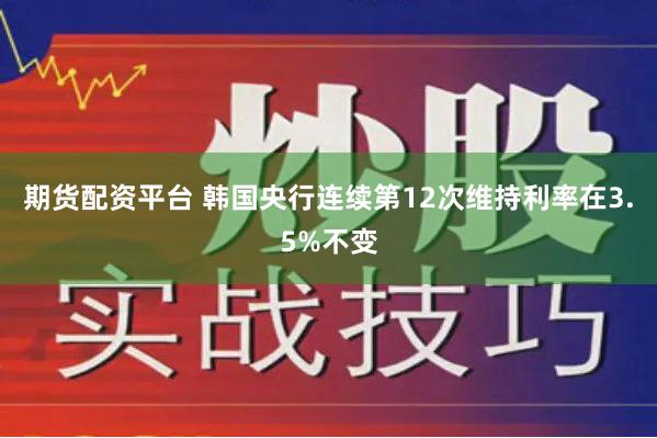 期货配资平台 韩国央行连续第12次维持利率在3.5%不变