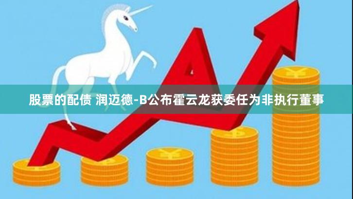 股票的配债 润迈德-B公布霍云龙获委任为非执行董事