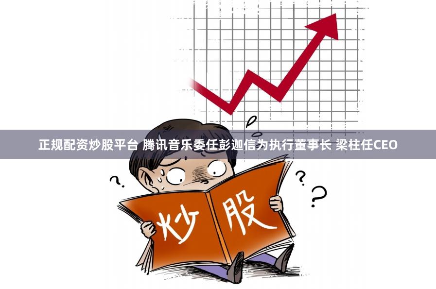 正规配资炒股平台 腾讯音乐委任彭迦信为执行董事长 梁柱任CEO