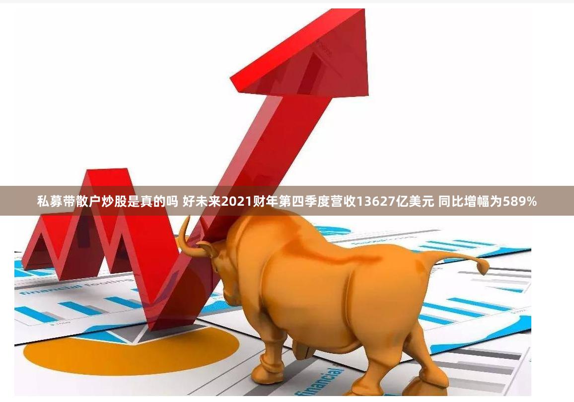 私募带散户炒股是真的吗 好未来2021财年第四季度营收13627亿美元 同比增幅为589%