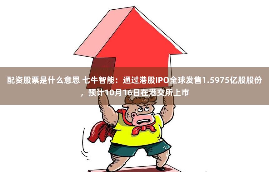 配资股票是什么意思 七牛智能：通过港股IPO全球发售1.5975亿股股份，预计10月16日在港交所上市