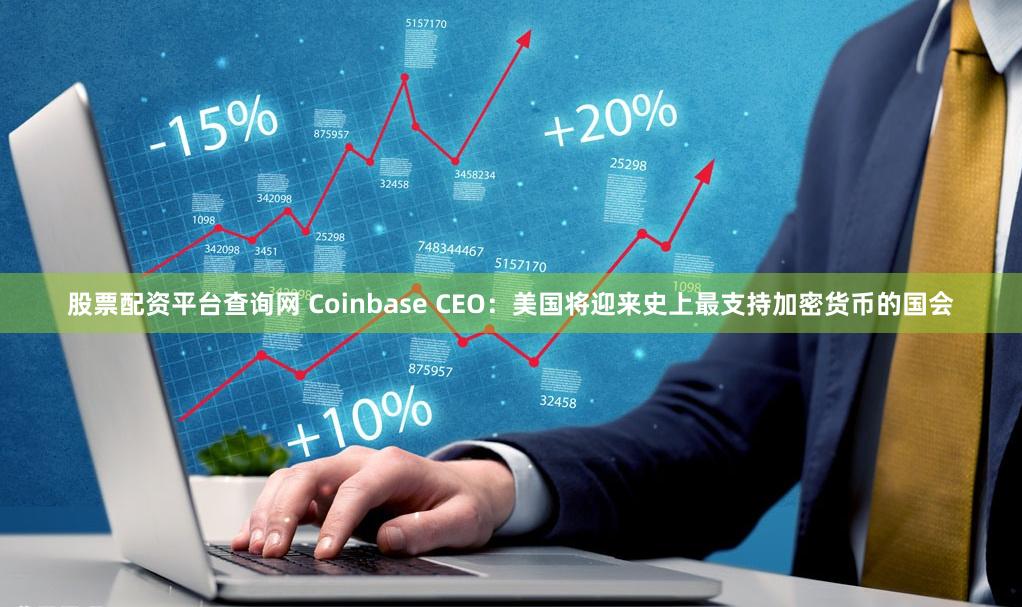 股票配资平台查询网 Coinbase CEO：美国将迎来史上最支持加密货币的国会