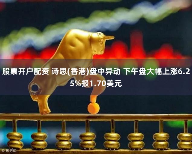 股票开户配资 诗思(香港)盘中异动 下午盘大幅上涨6.25%报1.70美元