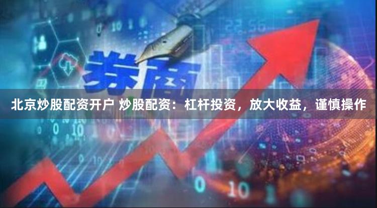 北京炒股配资开户 炒股配资：杠杆投资，放大收益，谨慎操作