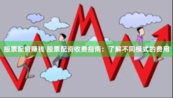 股票配资赚钱 股票配资收费指南：了解不同模式的费用