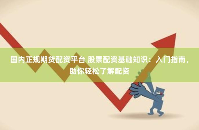 国内正规期货配资平台 股票配资基础知识：入门指南，助你轻松了解配资