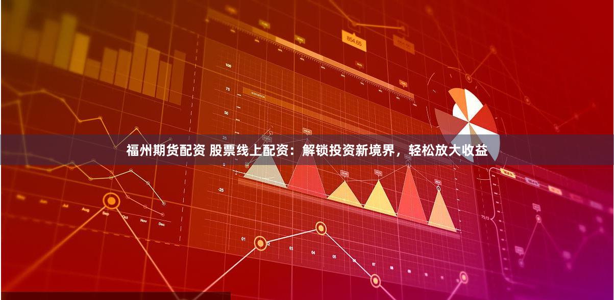 福州期货配资 股票线上配资：解锁投资新境界，轻松放大收益