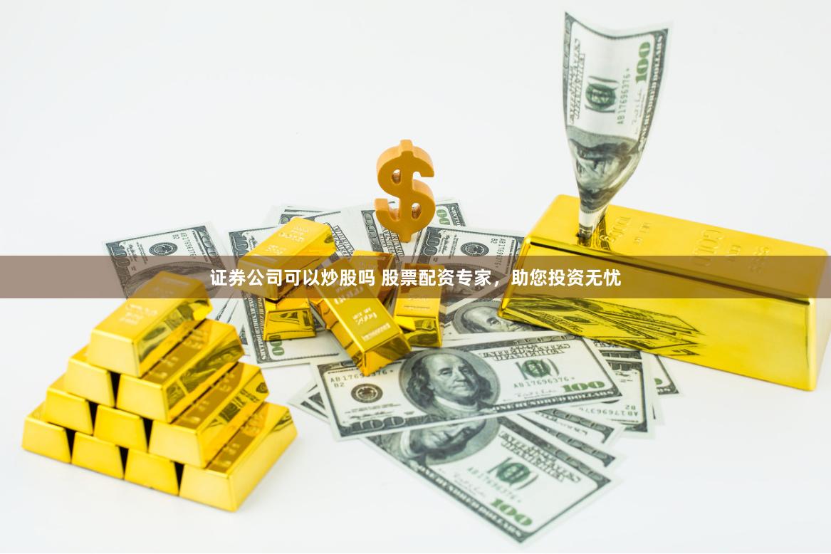 证券公司可以炒股吗 股票配资专家，助您投资无忧
