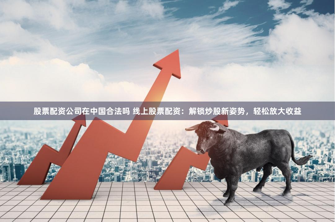 股票配资公司在中国合法吗 线上股票配资：解锁炒股新姿势，轻松放大收益