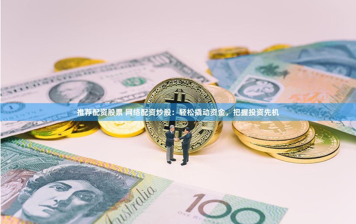 推荐配资股票 网络配资炒股：轻松撬动资金，把握投资先机