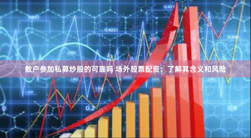 散户参加私募炒股的可靠吗 场外股票配资：了解其含义和风险