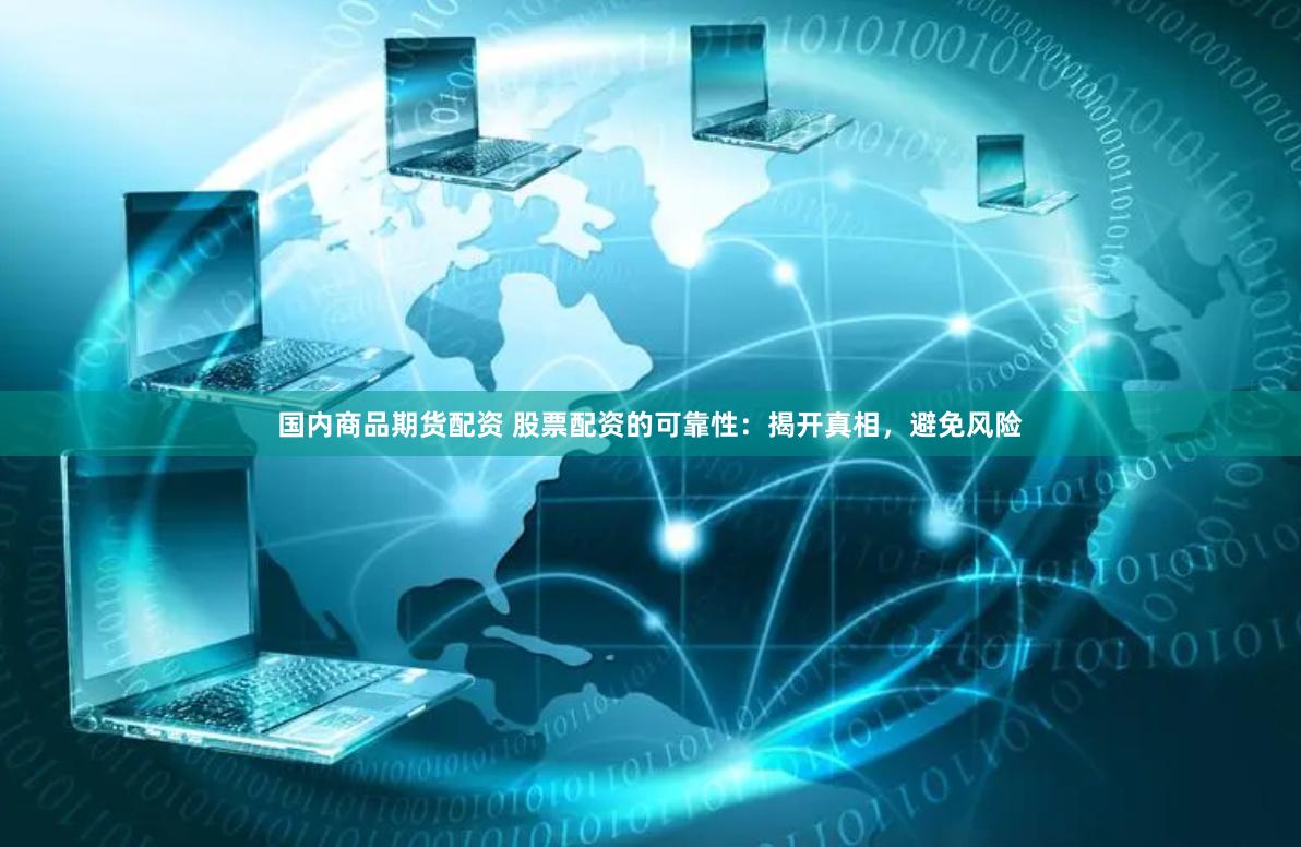 国内商品期货配资 股票配资的可靠性：揭开真相，避免风险