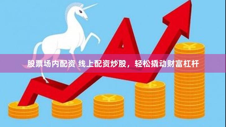 股票场内配资 线上配资炒股，轻松撬动财富杠杆
