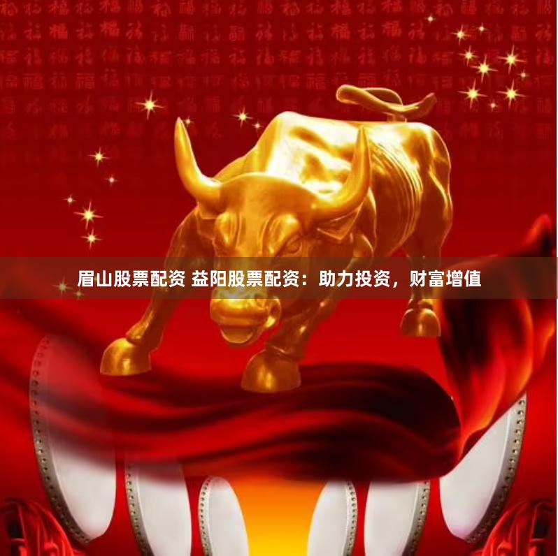 眉山股票配资 益阳股票配资：助力投资，财富增值