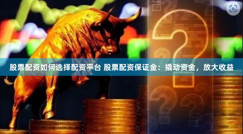 股票配资如何选择配资平台 股票配资保证金：撬动资金，放大收益