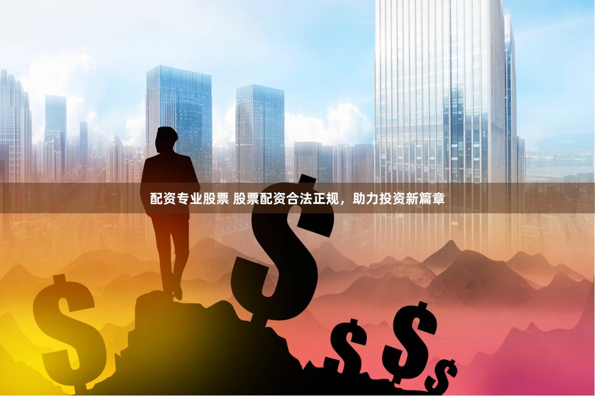 配资专业股票 股票配资合法正规，助力投资新篇章