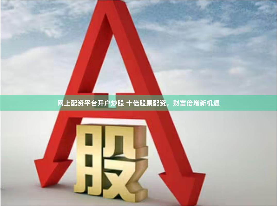 网上配资平台开户炒股 十倍股票配资，财富倍增新机遇
