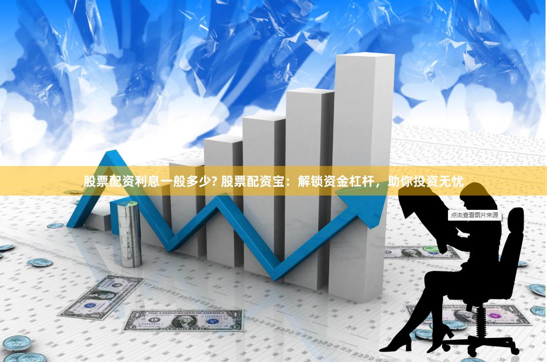 股票配资利息一般多少? 股票配资宝：解锁资金杠杆，助你投资无忧