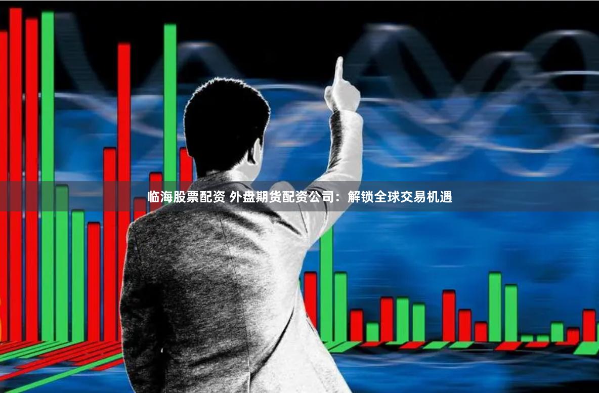 临海股票配资 外盘期货配资公司：解锁全球交易机遇