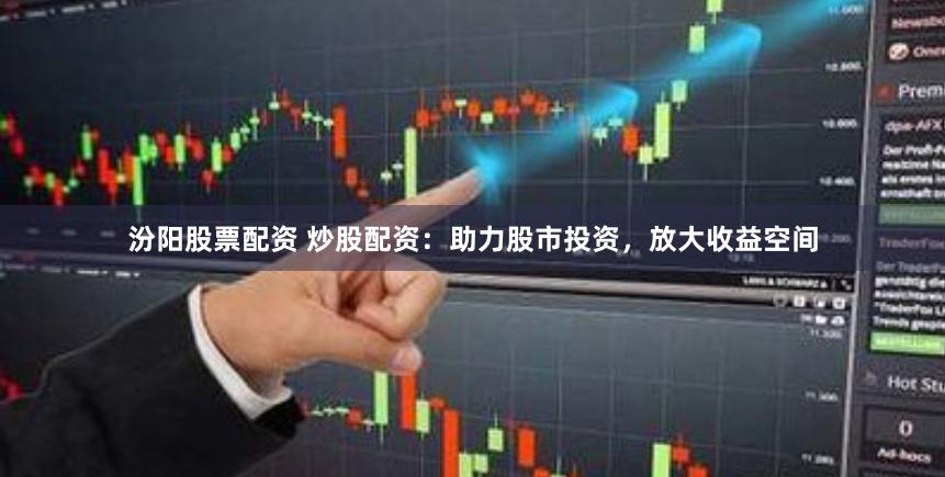 汾阳股票配资 炒股配资：助力股市投资，放大收益空间