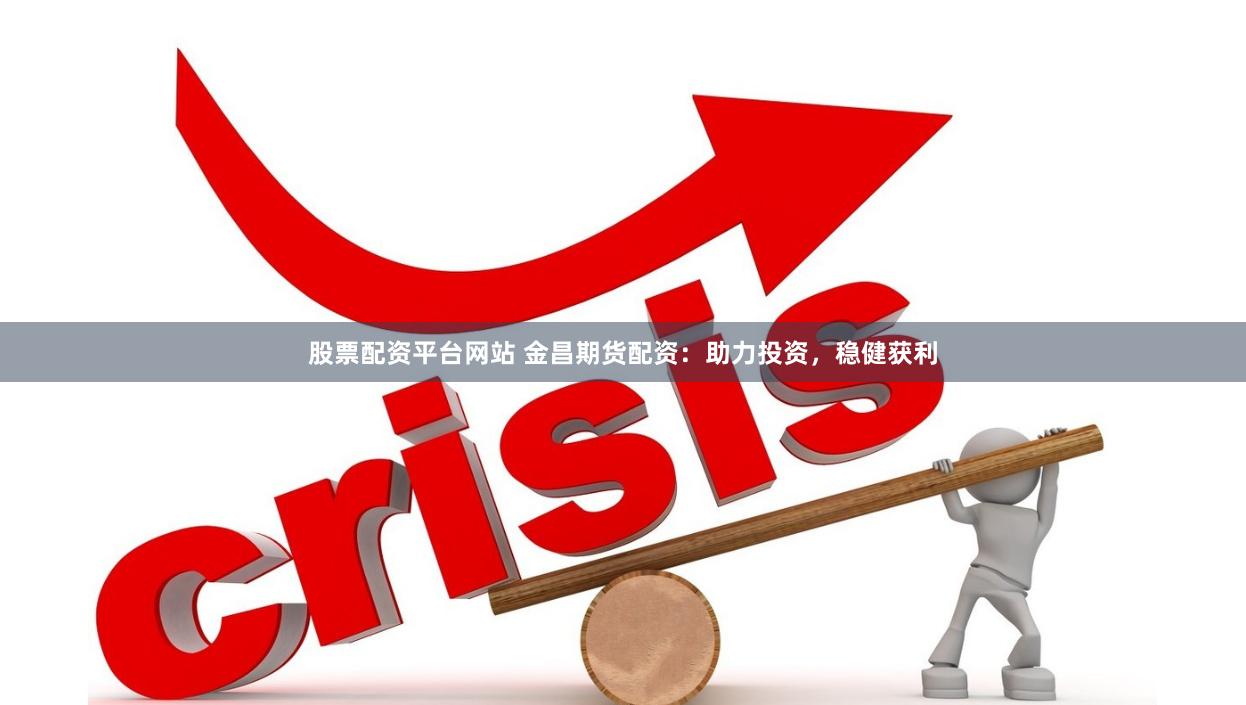 股票配资平台网站 金昌期货配资：助力投资，稳健获利