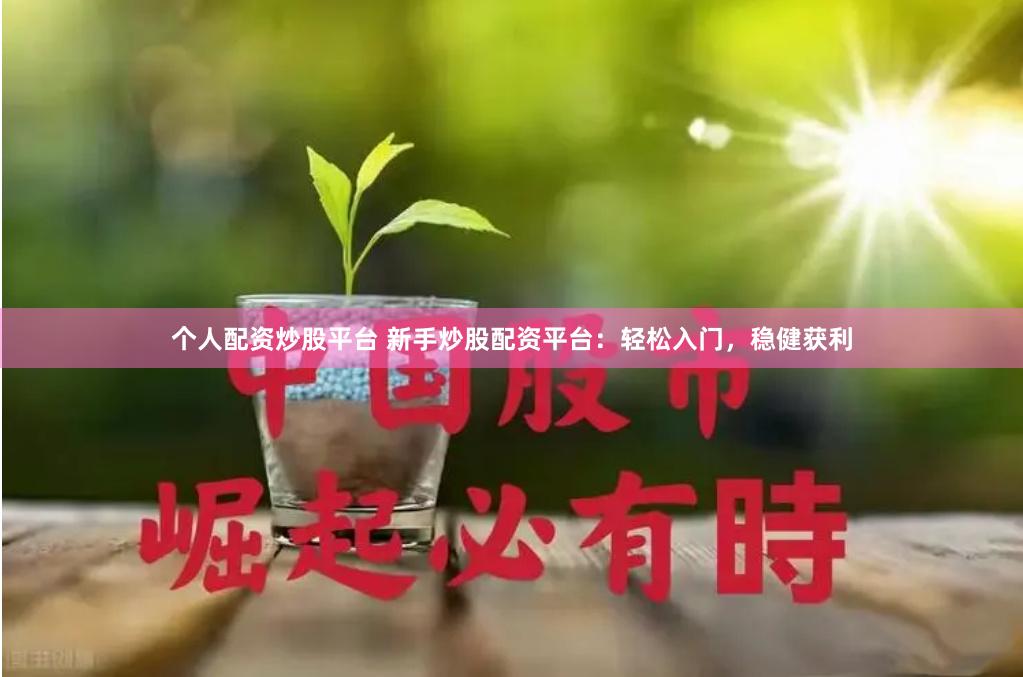 个人配资炒股平台 新手炒股配资平台：轻松入门，稳健获利
