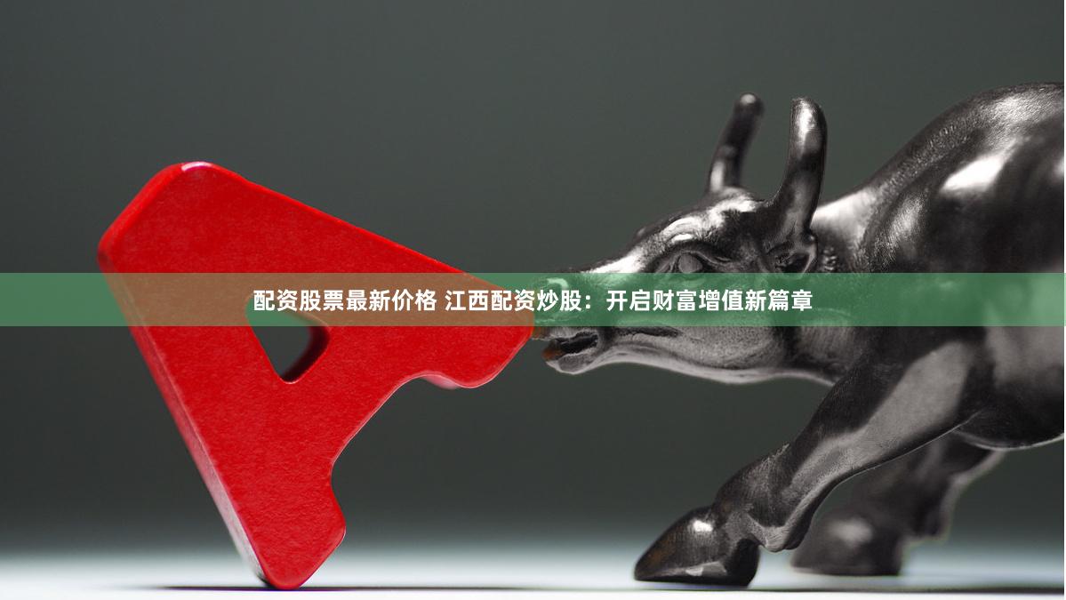 配资股票最新价格 江西配资炒股：开启财富增值新篇章