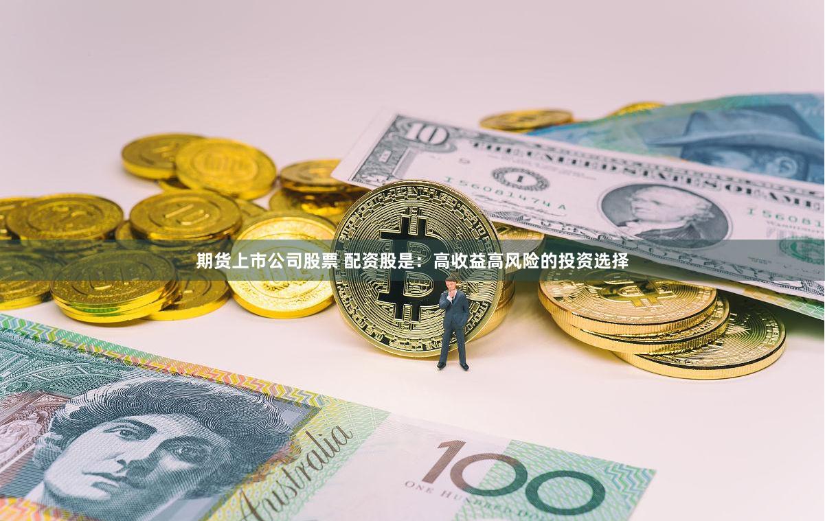 期货上市公司股票 配资股是：高收益高风险的投资选择