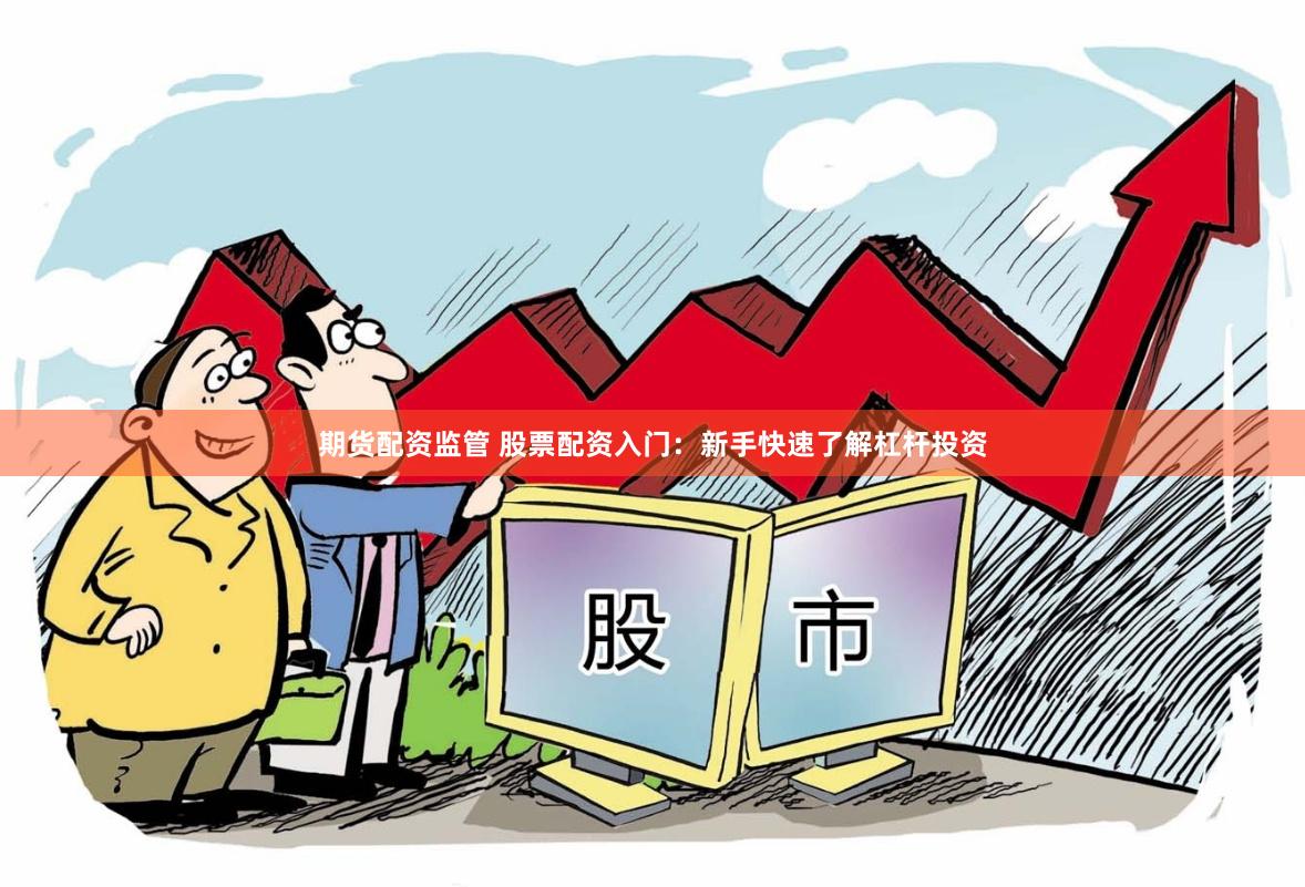 期货配资监管 股票配资入门：新手快速了解杠杆投资