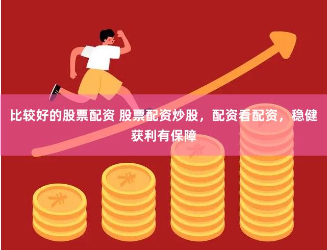 比较好的股票配资 股票配资炒股，配资看配资，稳健获利有保障