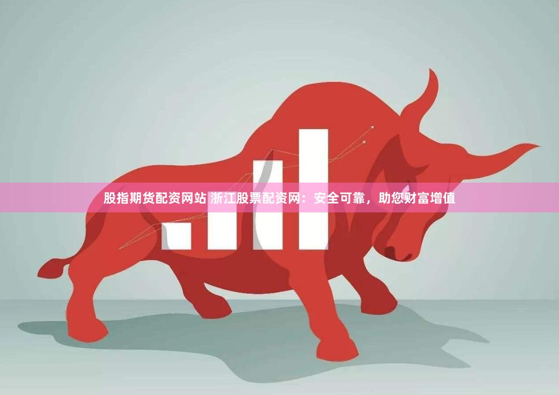股指期货配资网站 浙江股票配资网：安全可靠，助您财富增值