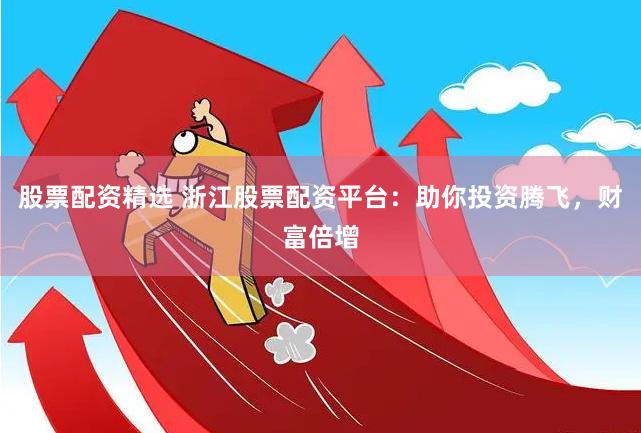 股票配资精选 浙江股票配资平台：助你投资腾飞，财富倍增