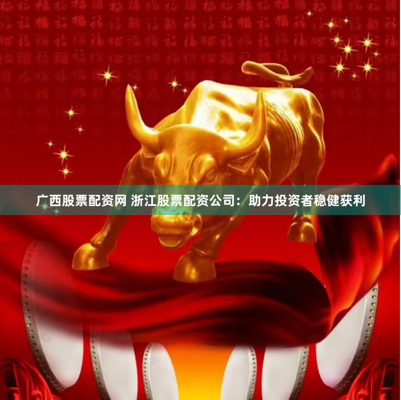 广西股票配资网 浙江股票配资公司：助力投资者稳健获利