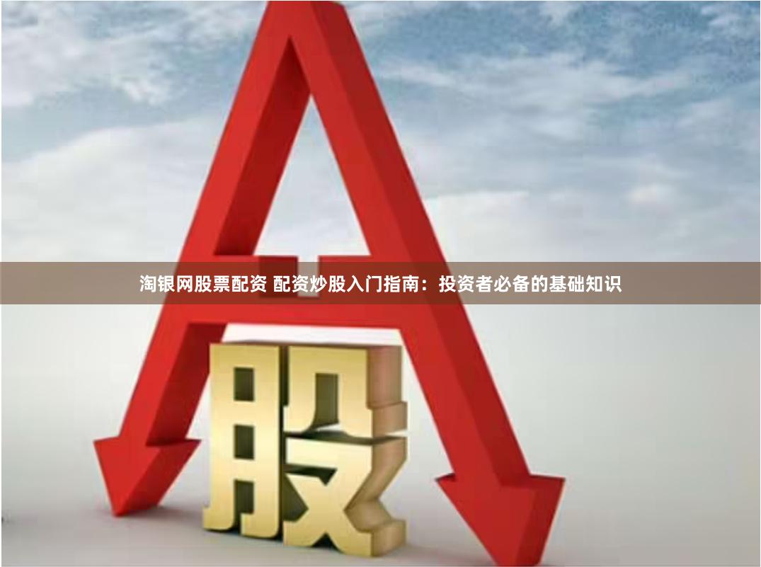 淘银网股票配资 配资炒股入门指南：投资者必备的基础知识